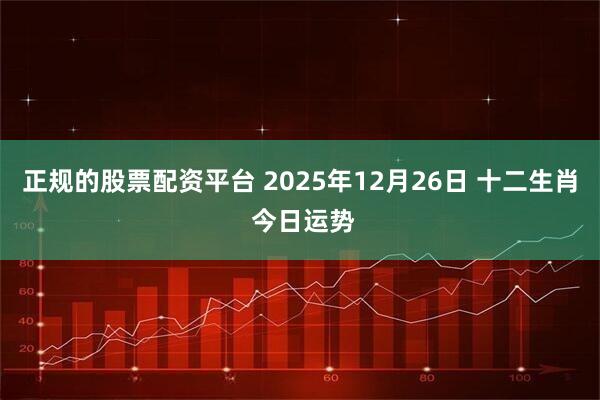正规的股票配资平台 2025年12月26日 十二生肖 今日运势
