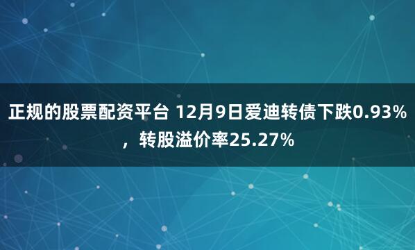 正规的股票配资平台 12月9日爱迪转债下跌0.93%，转股溢价率25.27%