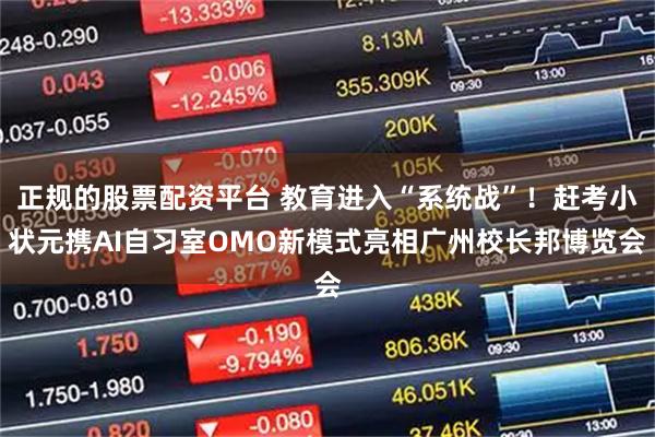 正规的股票配资平台 教育进入“系统战”！赶考小状元携AI自习室OMO新模式亮相广州校长邦博览会