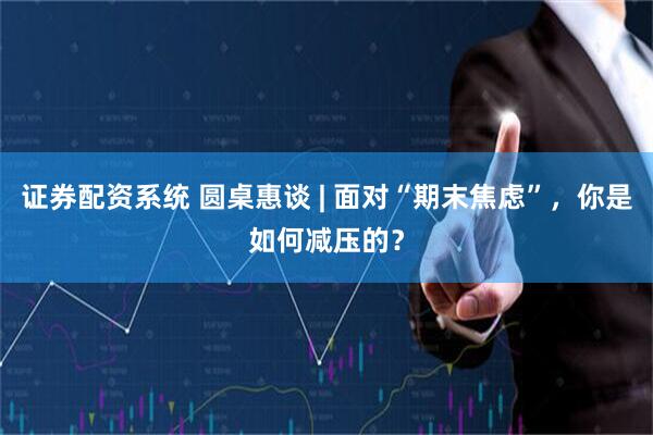 证券配资系统 圆桌惠谈 | 面对“期末焦虑”，你是如何减压的？