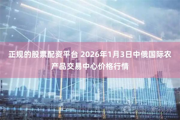 正规的股票配资平台 2026年1月3日中俄国际农产品交易中心价格行情
