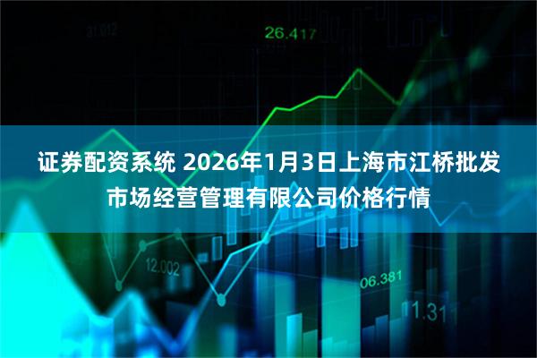 证券配资系统 2026年1月3日上海市江桥批发市场经营管理有限公司价格行情
