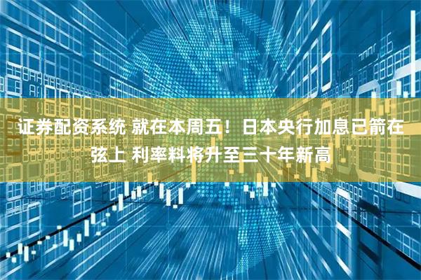 证券配资系统 就在本周五！日本央行加息已箭在弦上 利率料将升至三十年新高