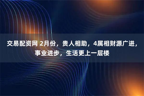 交易配资网 2月份,贵人相助,4属相财源广进,事业进步,生活更上一层楼