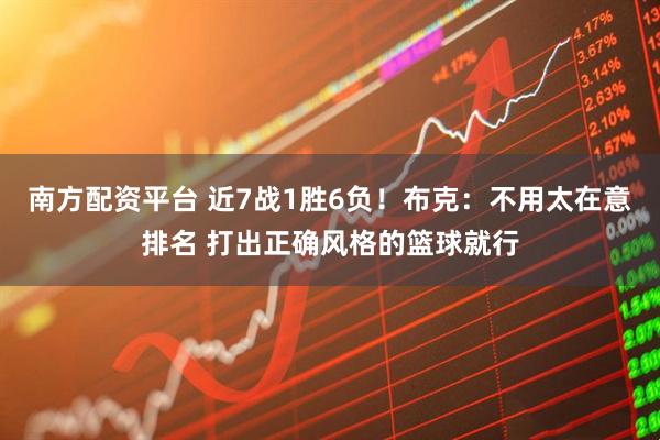 南方配资平台 近7战1胜6负!布克:不用太在意排名 打出正确风格的篮球就行