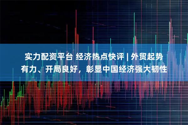 实力配资平台 经济热点快评 | 外贸起势有力、开局良好,彰显中国经济强大韧性