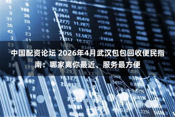 中国配资论坛 2026年4月武汉包包回收便民指南：哪家离你最近、服务最方便