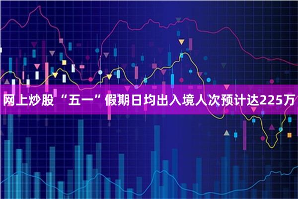网上炒股 “五一”假期日均出入境人次预计达225万