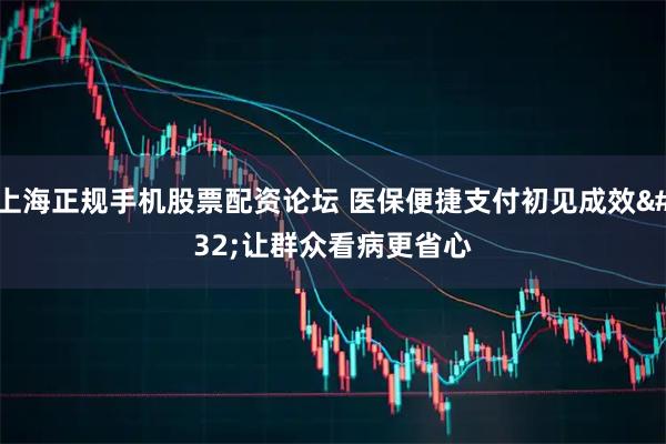 上海正规手机股票配资论坛 医保便捷支付初见成效 让群众看病更省心