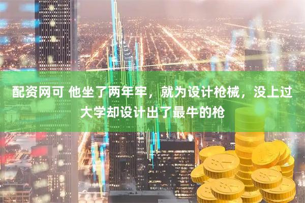 配资网可 他坐了两年牢，就为设计枪械，没上过大学却设计出了最牛的枪