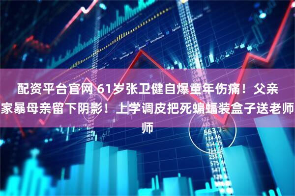 配资平台官网 61岁张卫健自爆童年伤痛！父亲家暴母亲留下阴影！上学调皮把死蝙蝠装盒子送老师