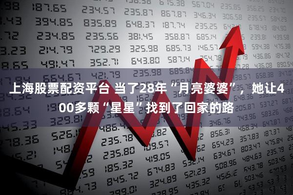 上海股票配资平台 当了28年“月亮婆婆”，她让400多颗“星星”找到了回家的路