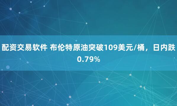 配资交易软件 布伦特原油突破109美元/桶，日内跌0.79%