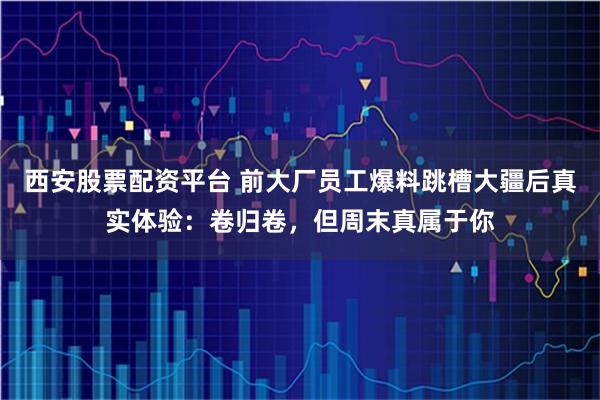 西安股票配资平台 前大厂员工爆料跳槽大疆后真实体验：卷归卷，但周末真属于你