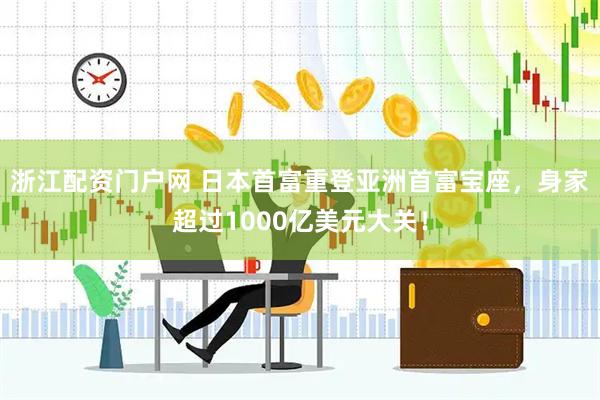 浙江配资门户网 日本首富重登亚洲首富宝座，身家超过1000亿美元大关！