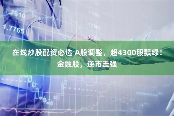 在线炒股配资必选 A股调整，超4300股飘绿！金融股，逆市走强