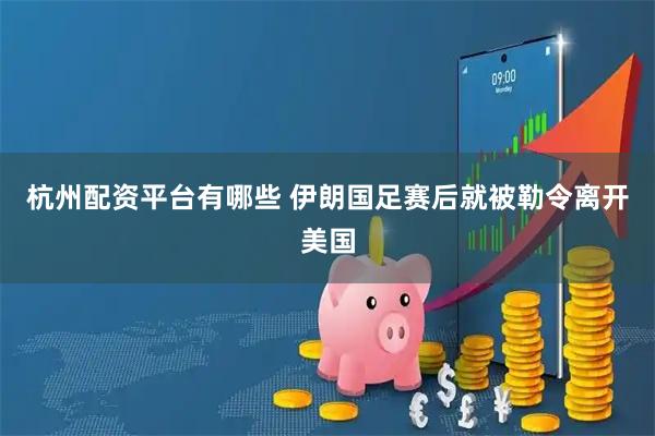 杭州配资平台有哪些 伊朗国足赛后就被勒令离开美国