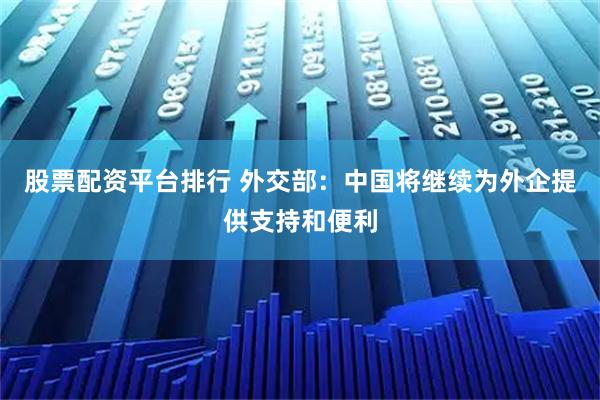 股票配资平台排行 外交部：中国将继续为外企提供支持和便利