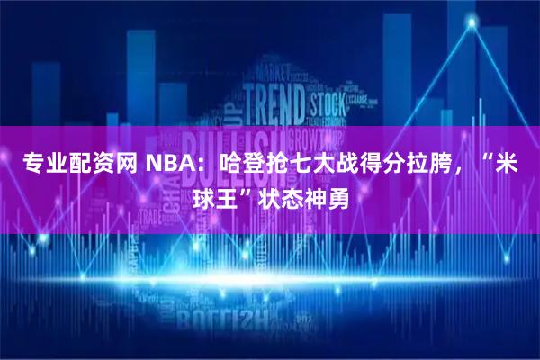 专业配资网 NBA：哈登抢七大战得分拉胯，“米球王”状态神勇