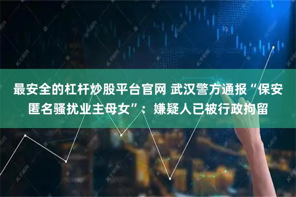 最安全的杠杆炒股平台官网 武汉警方通报“保安匿名骚扰业主母女”：嫌疑人已被行政拘留