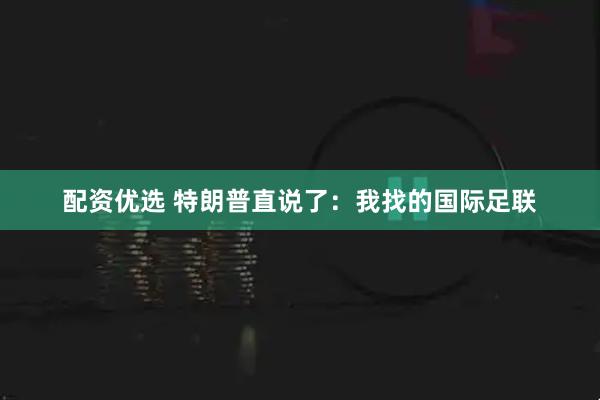 配资优选 特朗普直说了：我找的国际足联