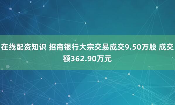 在线配资知识 招商银行大宗交易成交9.50万股 成交额362.90万元