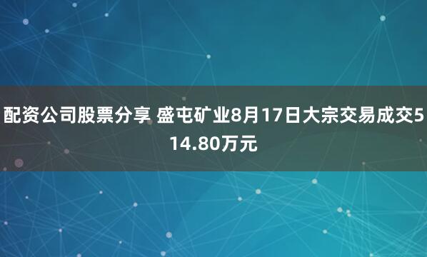 配资公司股票分享 盛屯矿业8月17日大宗交易成交514.80万元