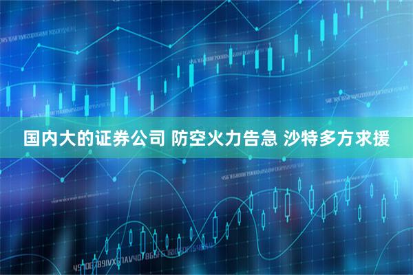 国内大的证券公司 防空火力告急 沙特多方求援