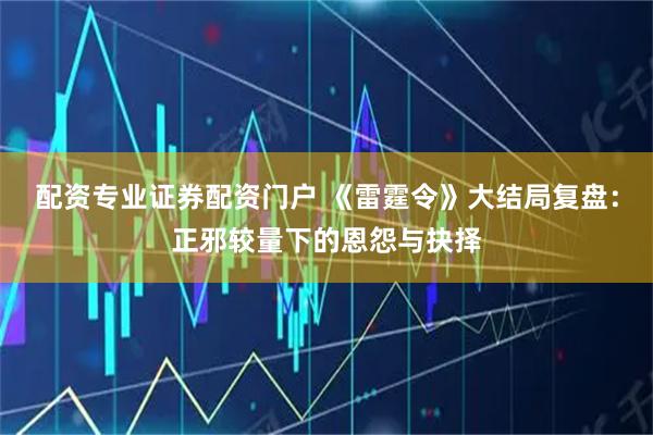 配资专业证券配资门户 《雷霆令》大结局复盘:正邪较量下的恩怨与抉择